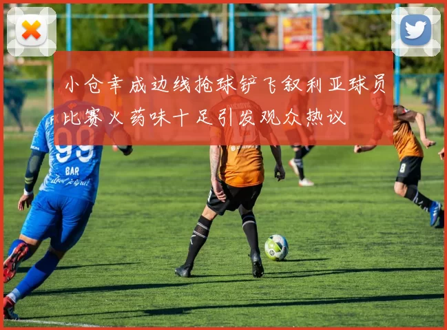 小仓幸成边线抢球铲飞叙利亚球员比赛火药味十足引发观众热议