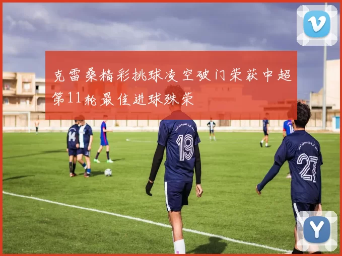 克雷桑精彩挑球凌空破门荣获中超第11轮最佳进球殊荣