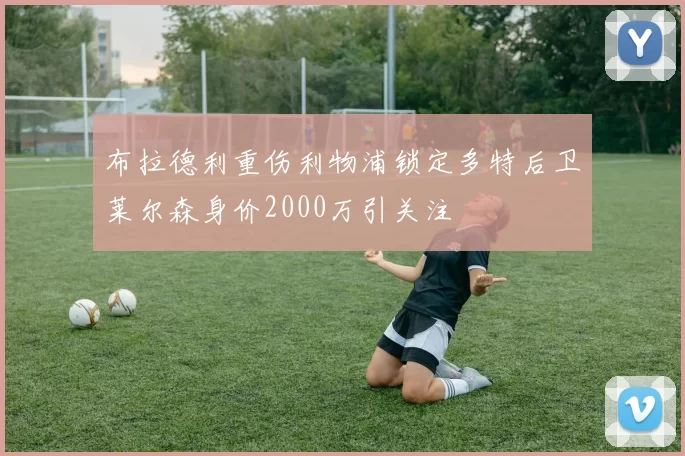 布拉德利重伤利物浦锁定多特后卫莱尔森身价2000万引关注