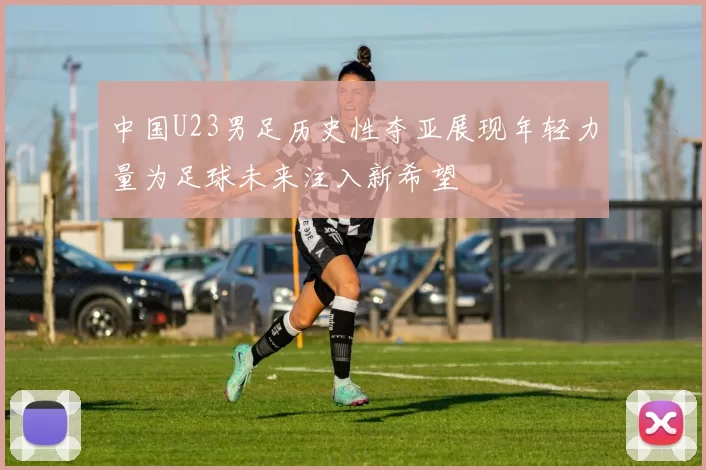 中国U23男足历史性夺亚展现年轻力量为足球未来注入新希望