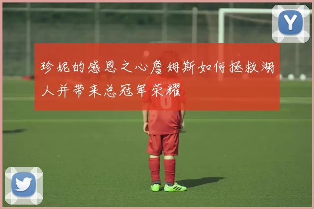 珍妮的感恩之心詹姆斯如何拯救湖人并带来总冠军荣耀
