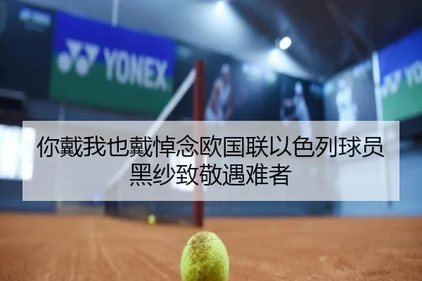 你戴我也戴悼念欧国联以色列球员黑纱致敬遇难者 - ng28.com